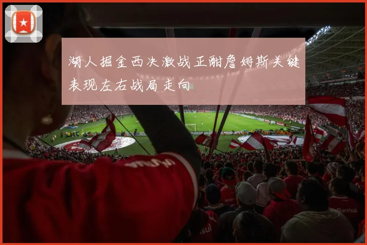 湖人掘金西决激战正酣詹姆斯关键表现左右战局走向