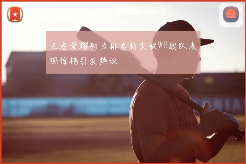 王者荣耀耐力排名新突破WE战队表现惊艳引发热议