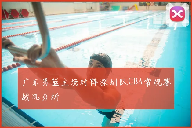 广东男篮主场对阵深圳队CBA常规赛战况分析