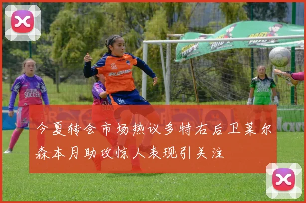 今夏转会市场热议多特右后卫莱尔森本月助攻惊人表现引关注