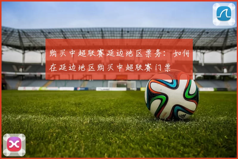 购买中超联赛延边地区票务：如何在延边地区购买中超联赛门票