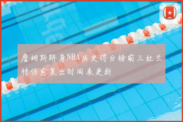 詹姆斯跻身NBA历史得分榜前三杜兰特伤愈复出时间表更新