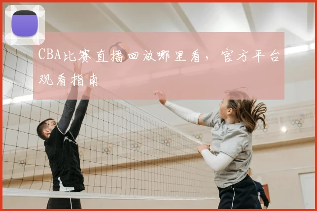 CBA比赛直播回放哪里看,官方平台观看指南
