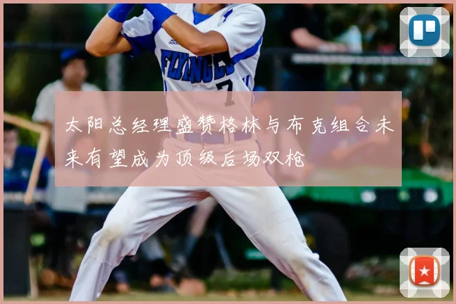 太阳总经理盛赞格林与布克组合未来有望成为顶级后场双枪