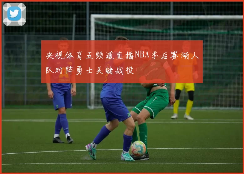 央视体育五频道直播NBA季后赛湖人队对阵勇士关键战役