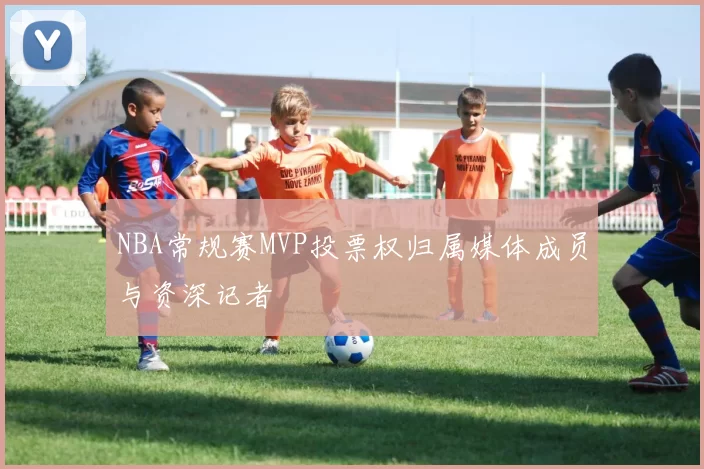 NBA常规赛MVP投票权归属媒体成员与资深记者
