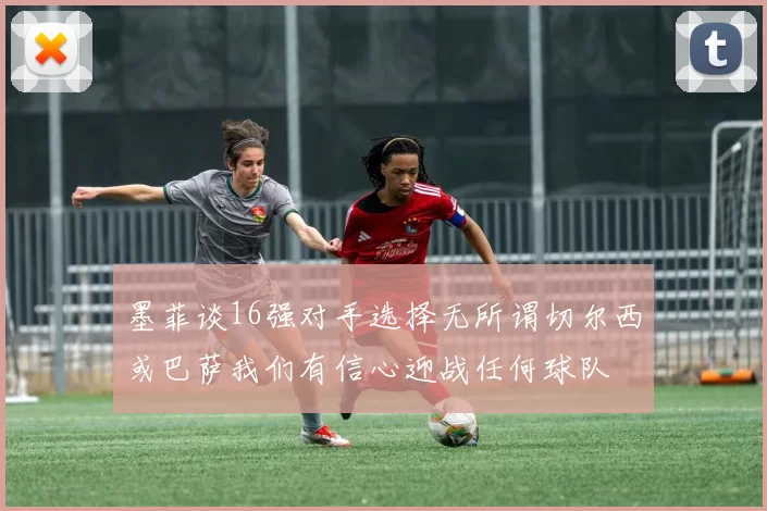 墨菲谈16强对手选择无所谓切尔西或巴萨我们有信心迎战任何球队