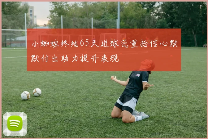 小蜘蛛终结65天进球荒重拾信心默默付出助力提升表现