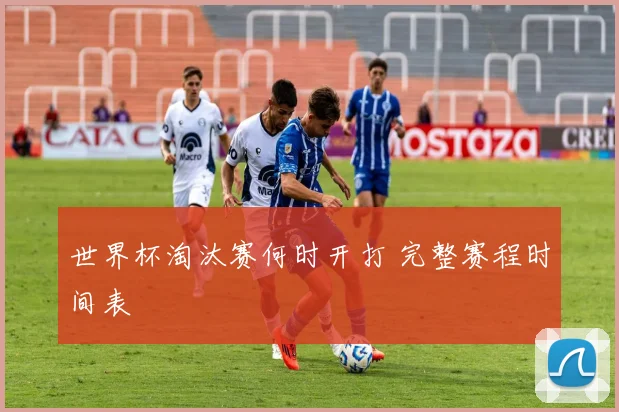 世界杯淘汰赛何时开打 完整赛程时间表