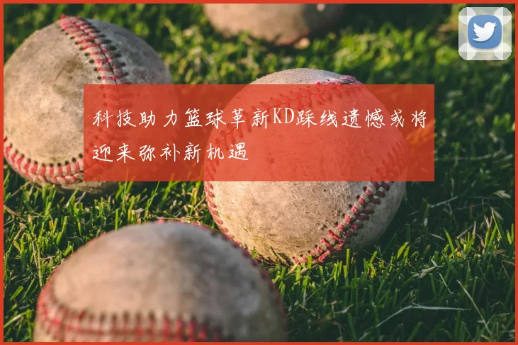 科技助力篮球革新KD踩线遗憾或将迎来弥补新机遇