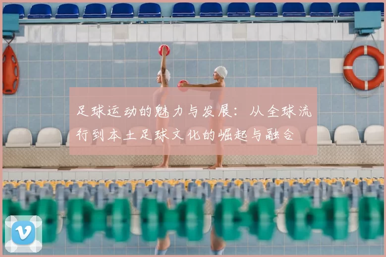 足球运动的魅力与发展：从全球流行到本土足球文化的崛起与融合