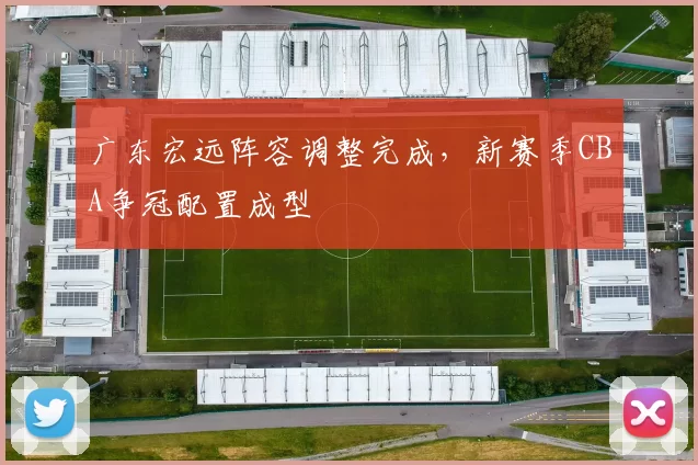广东宏远阵容调整完成，新赛季CBA争冠配置成型