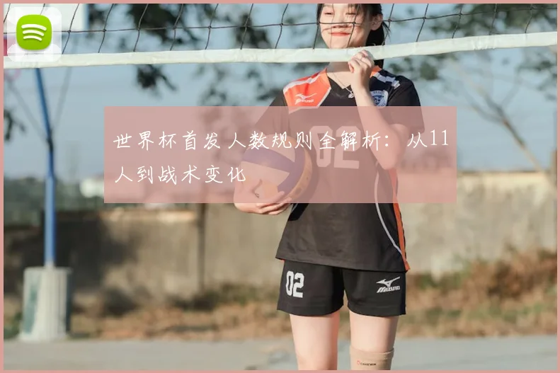 世界杯首发人数规则全解析：从11人到战术变化