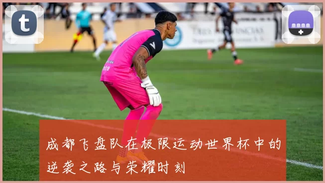 成都飞盘队在极限运动世界杯中的逆袭之路与荣耀时刻