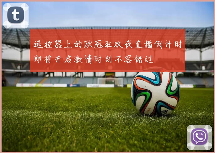 遥控器上的欧冠狂欢夜直播倒计时即将开启激情时刻不容错过