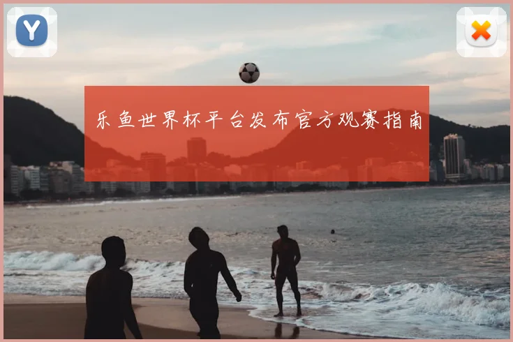 乐鱼世界杯平台发布官方观赛指南