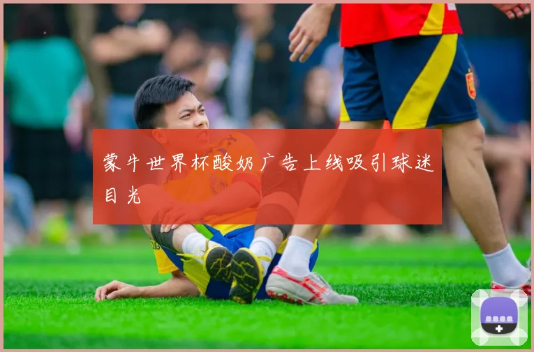 蒙牛世界杯酸奶广告上线吸引球迷目光