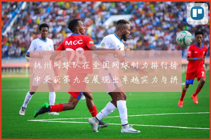 杭州网球队在全国网球耐力排行榜中荣获第九名展现出卓越实力与拼搏精神