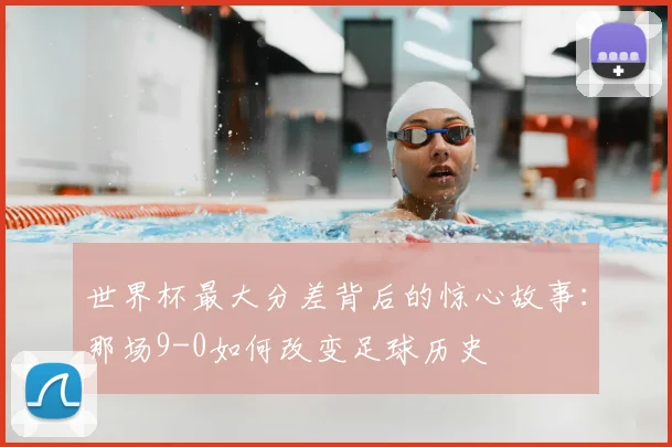 世界杯最大分差背后的惊心故事:那场9-0如何改变足球历史