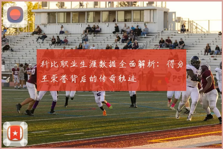 科比职业生涯数据全面解析：得分王荣誉背后的传奇轨迹