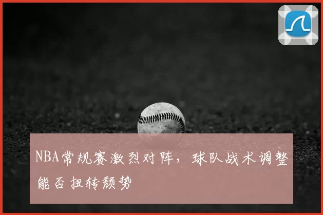 NBA常规赛激烈对阵，球队战术调整能否扭转颓势