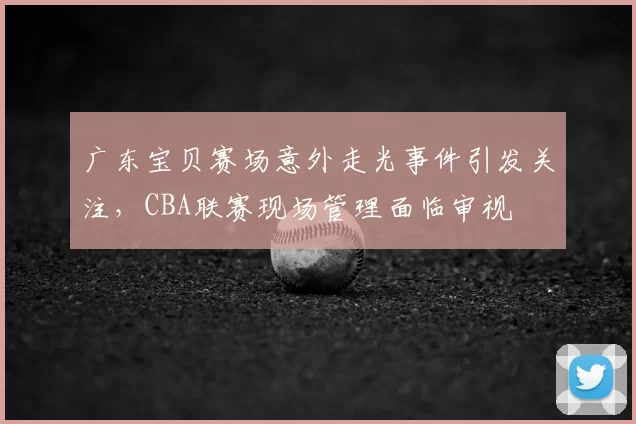 广东宝贝赛场意外走光事件引发关注，CBA联赛现场管理面临审视