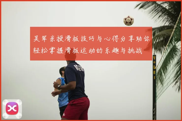 吴军亲授滑板技巧与心得分享助你轻松掌握滑板运动的乐趣与挑战