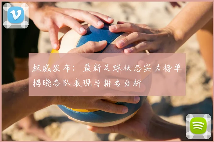 权威发布：最新足球状态实力榜单揭晓各队表现与排名分析