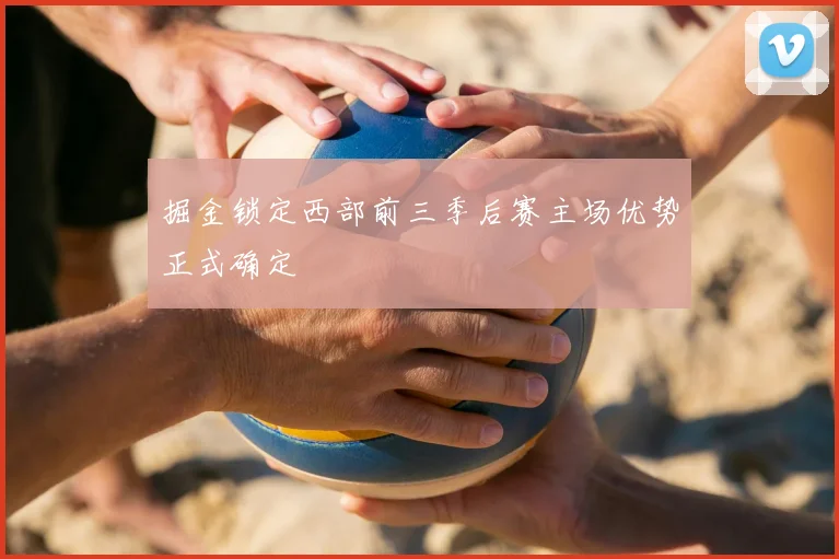 掘金锁定西部前三季后赛主场优势正式确定