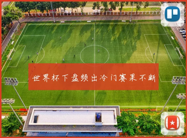 世界杯下盘频出冷门赛果不断