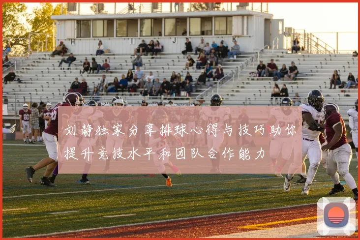 刘静独家分享排球心得与技巧助你提升竞技水平和团队合作能力
