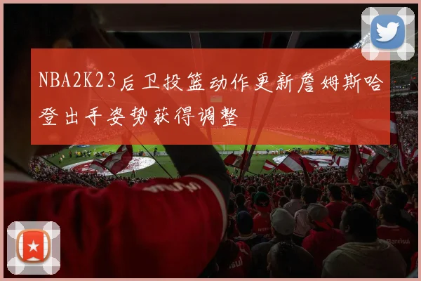 NBA2K23后卫投篮动作更新詹姆斯哈登出手姿势获得调整