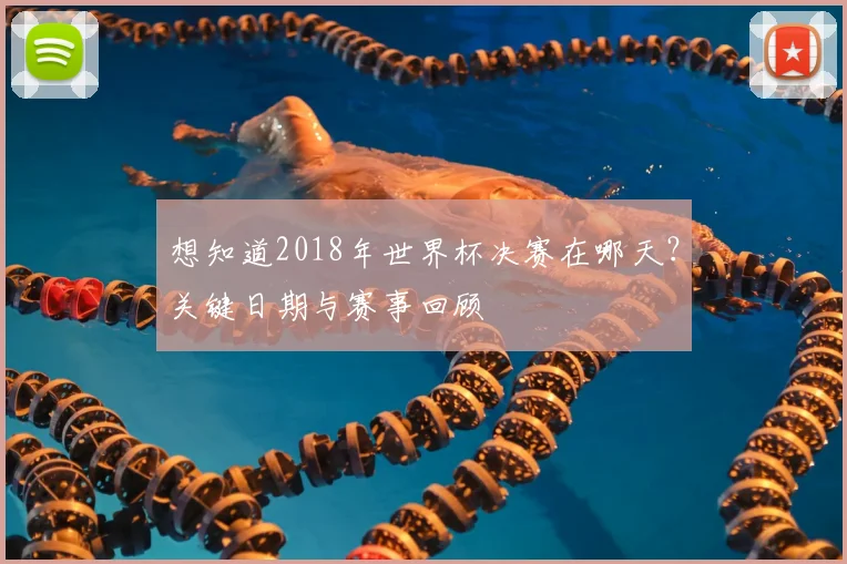 想知道2018年世界杯决赛在哪天？关键日期与赛事回顾