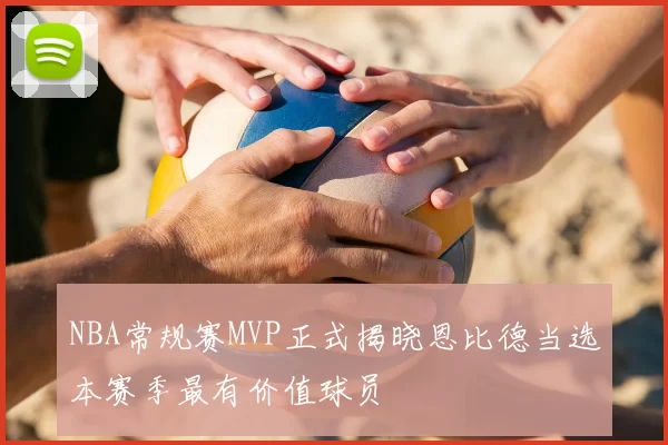 NBA常规赛MVP正式揭晓恩比德当选本赛季最有价值球员