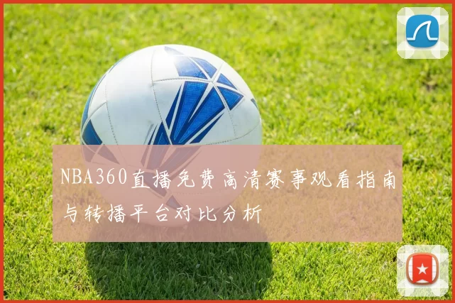 NBA360直播免费高清赛事观看指南与转播平台对比分析