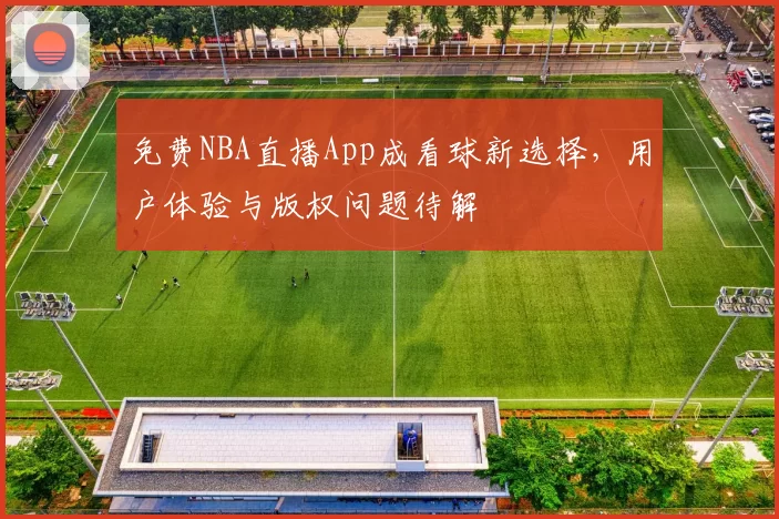 免费NBA直播App成看球新选择，用户体验与版权问题待解