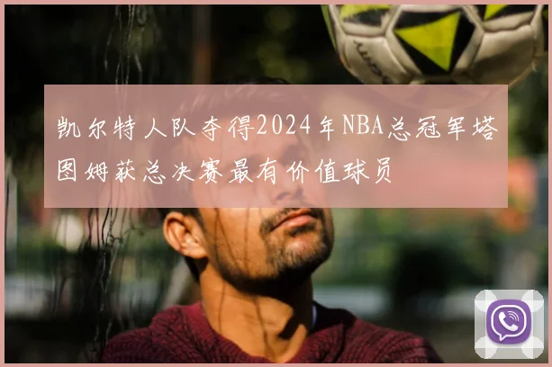 凯尔特人队夺得2024年NBA总冠军塔图姆获总决赛最有价值球员