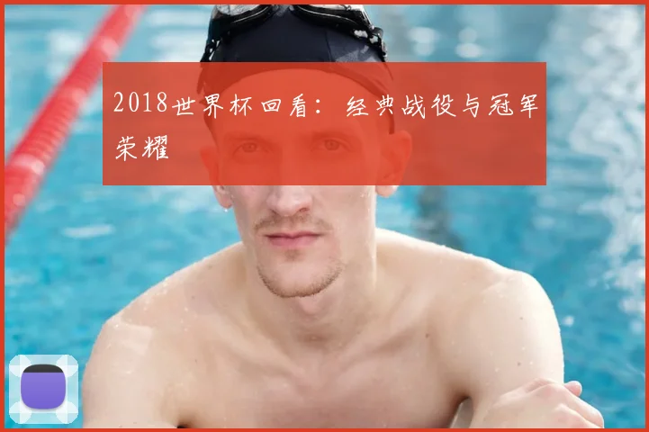 2018世界杯回看:经典战役与冠军荣耀
