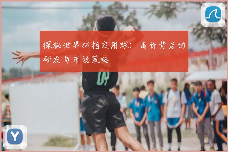 探秘世界杯指定用球:高价背后的研发与市场策略