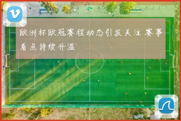 欧洲杯欧冠赛程动态引发关注 赛事看点持续升温