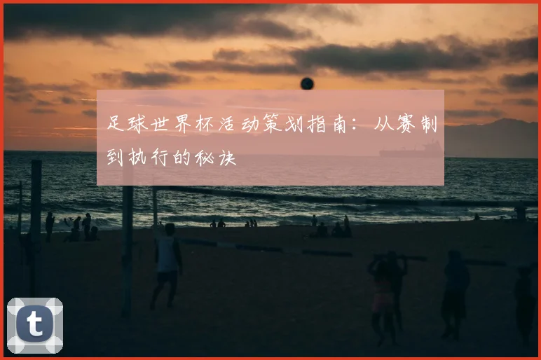 足球世界杯活动策划指南：从赛制到执行的秘诀
