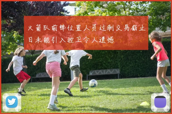 火箭队前锋位置人员过剩交易截止日未能引入控卫令人遗憾